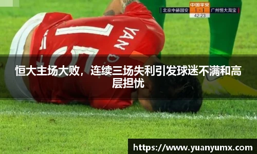 恒大主场大败，连续三场失利引发球迷不满和高层担忧