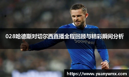 028哈德斯对切尔西直播全程回顾与精彩瞬间分析