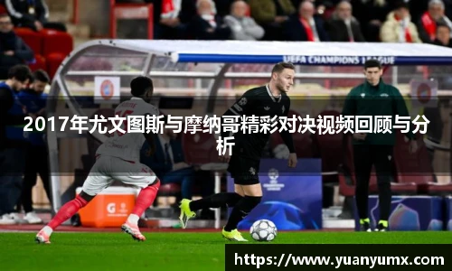2017年尤文图斯与摩纳哥精彩对决视频回顾与分析