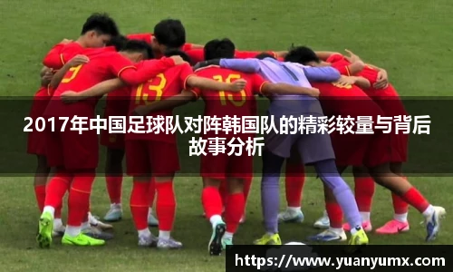 2017年中国足球队对阵韩国队的精彩较量与背后故事分析