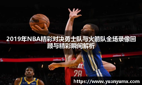 2019年NBA精彩对决勇士队与火箭队全场录像回顾与精彩瞬间解析