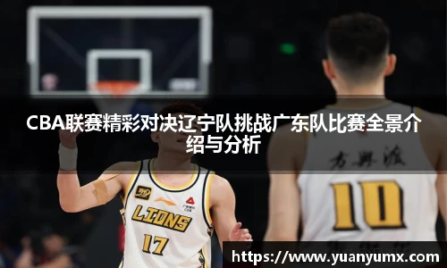 CBA联赛精彩对决辽宁队挑战广东队比赛全景介绍与分析