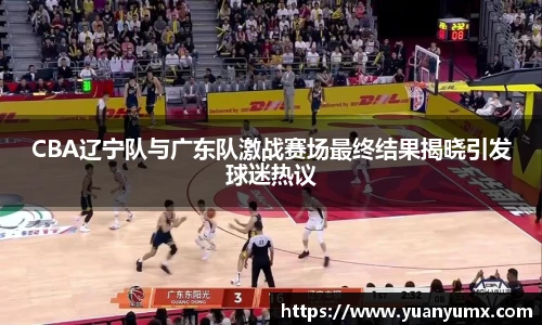CBA辽宁队与广东队激战赛场最终结果揭晓引发球迷热议