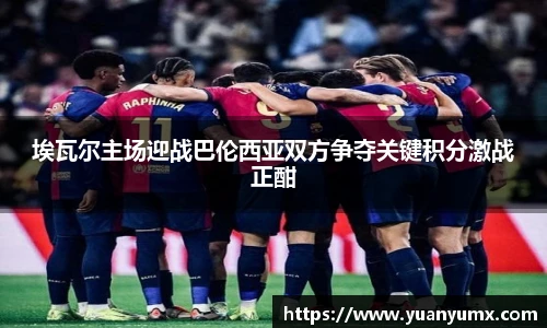 埃瓦尔主场迎战巴伦西亚双方争夺关键积分激战正酣