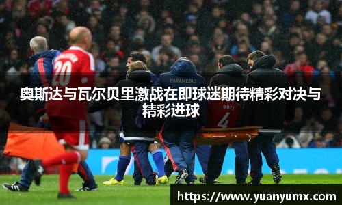 奥斯达与瓦尔贝里激战在即球迷期待精彩对决与精彩进球