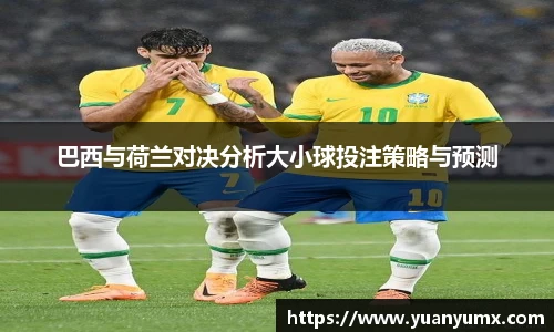 巴西与荷兰对决分析大小球投注策略与预测