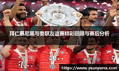 拜仁慕尼黑与曼联友谊赛精彩回顾与赛后分析