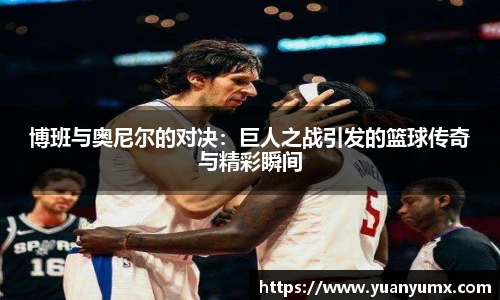 博班与奥尼尔的对决：巨人之战引发的篮球传奇与精彩瞬间
