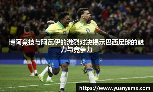 博阿竞技与阿瓦伊的激烈对决揭示巴西足球的魅力与竞争力