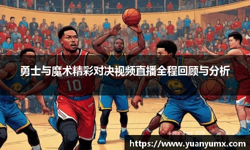 勇士与魔术精彩对决视频直播全程回顾与分析